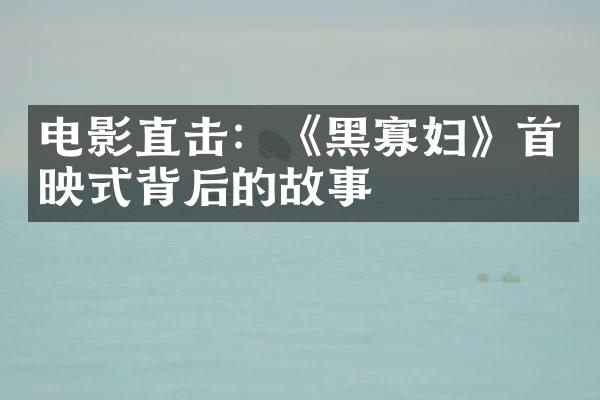 电影直击：《黑寡妇》首映式背后的故事