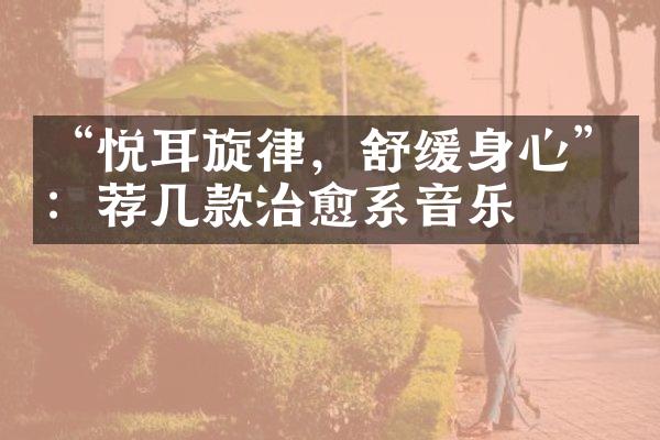 “悦耳旋律，舒缓身心”：荐几款治愈系音乐