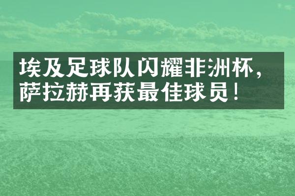 埃及足球队闪耀非洲杯，萨拉赫再获最佳球员！