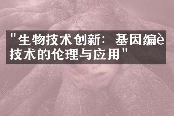 "生物技术创新：基因编辑技术的伦理与应用"