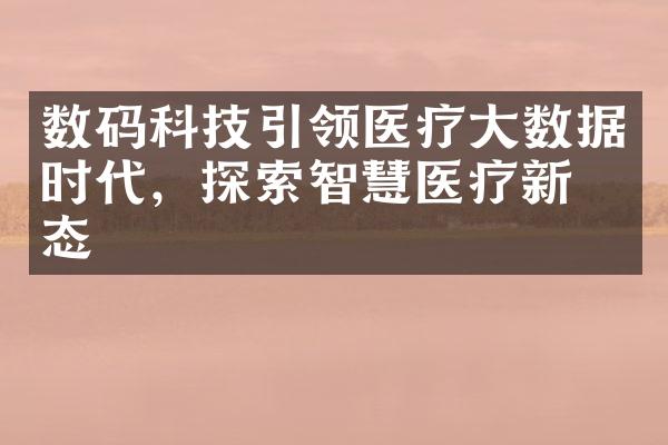 数码科技引领医疗大数据时代，探索智慧医疗新形态