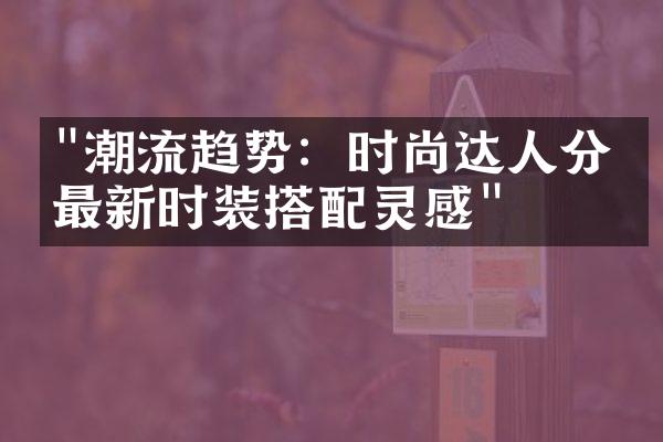 "潮流趋势：时尚达人分享最新时装搭配灵感"