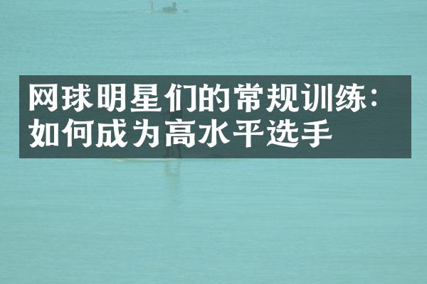 网球明星们的常规训练：如何成为高水平选手