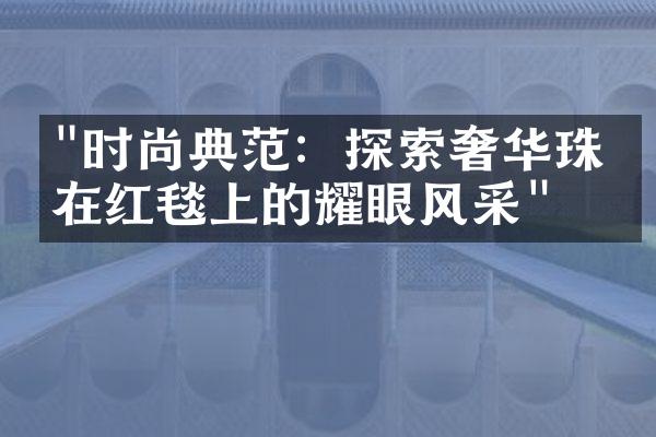 "时尚典范：探索奢华珠宝在红毯上的耀眼风采"