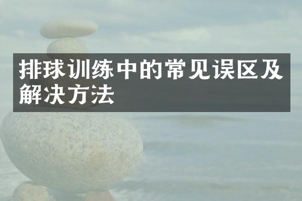 排球训练中的常见误区及解决方法