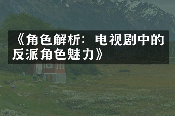 《角色解析：电视剧中的反派角色魅力》