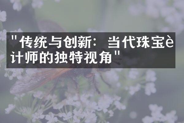 "传统与创新：当代珠宝设计师的独特视角"