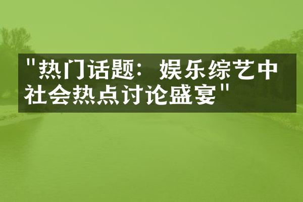 "热门话题：娱乐综艺中的社会热点讨论盛宴"