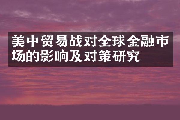 美中贸易战对全球金融市场的影响及对策研究