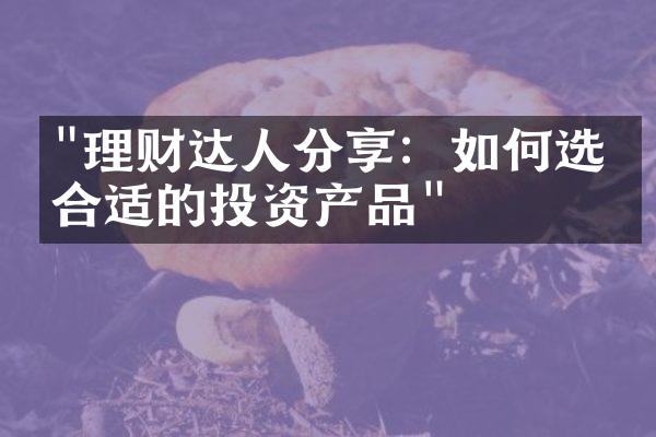 "理财达人分享：如何选择合适的投资产品"