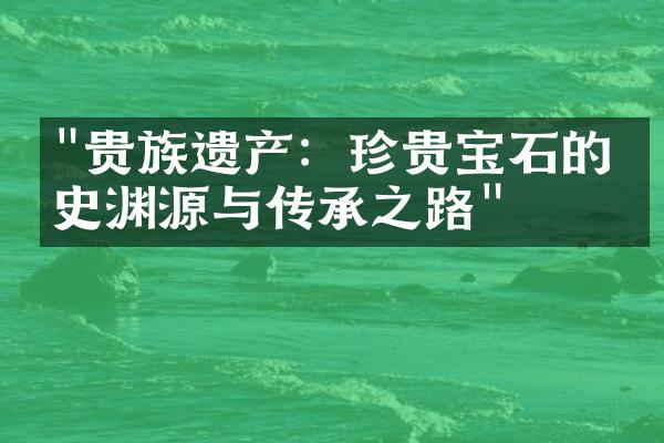 "贵族遗产：珍贵宝石的历史渊源与传承之路"