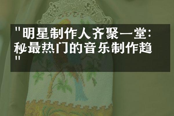 "明星制作人齐聚一堂：探秘最热门的音乐制作趋势"