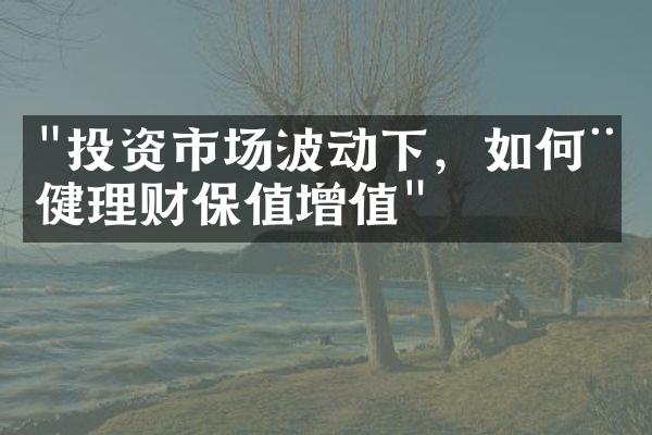 "投资市场波动下，如何稳健理财保值增值"