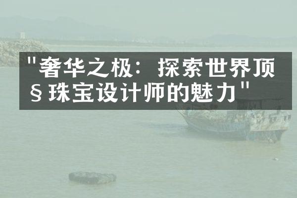 "奢华之极：探索世界顶级珠宝设计师的魅力"