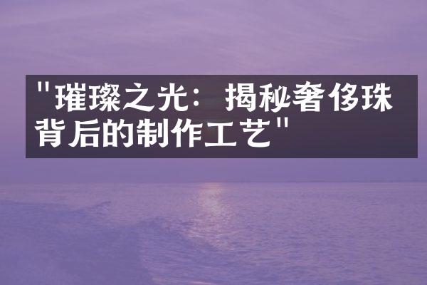 "璀璨之光：揭秘奢侈珠宝背后的制作工艺"