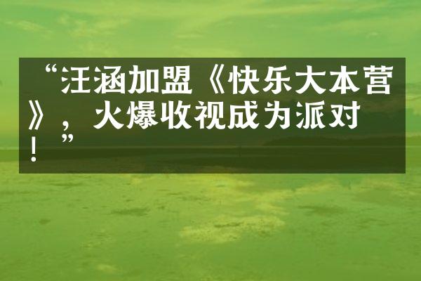 “汪涵加盟《快乐本营》，火爆收视成为派对王！”