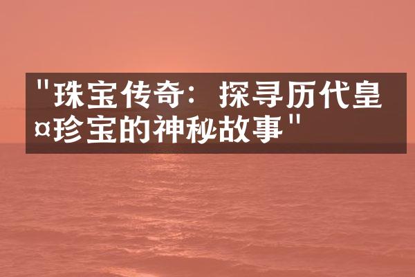 "珠宝传奇：探寻历代皇室珍宝的神秘故事"