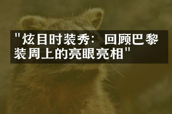 "炫目时装秀：回顾巴黎时装周上的亮眼亮相"