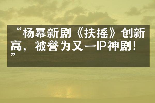 “杨幂新剧《扶摇》创新高，被誉为又一IP神剧！”