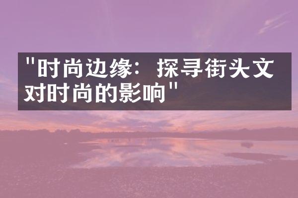 "时尚边缘：探寻街头文化对时尚的影响"