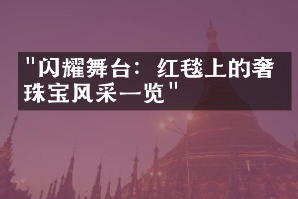 "闪耀舞台：红毯上的奢侈珠宝风采一览"