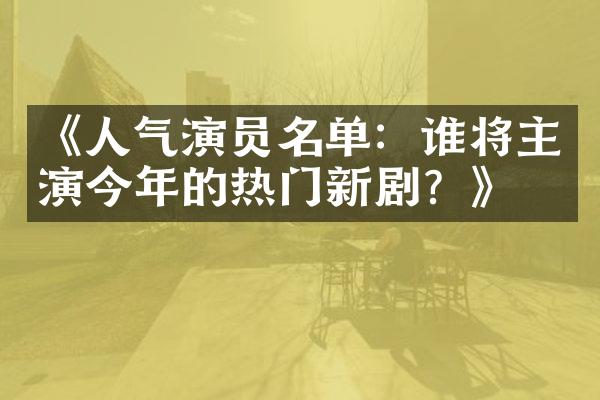 《人气演员名单：谁将主演今年的热门新剧？》