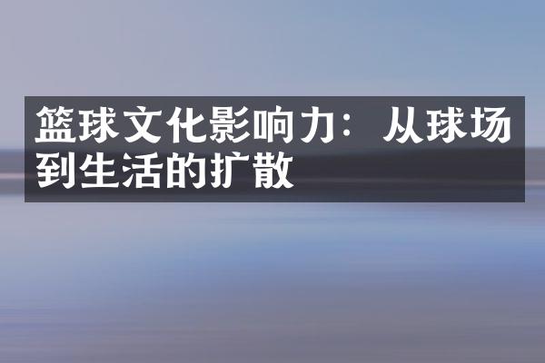 篮球文化影响力：从球场到生活的扩散