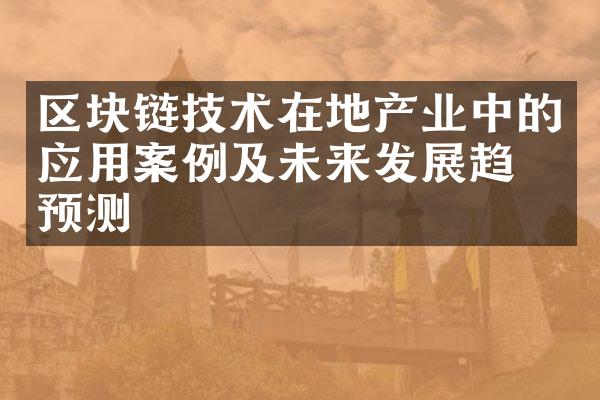 区块链技术在地产业中的应用案例及未来发展趋势预测