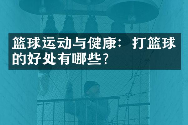 篮球运动与健康：打篮球的好处有哪些？