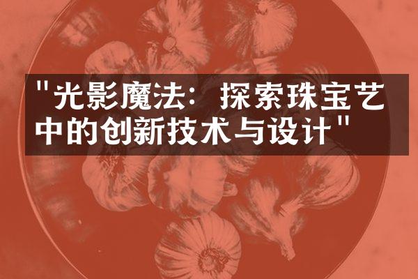 "光影魔法：探索珠宝艺术中的创新技术与设计"