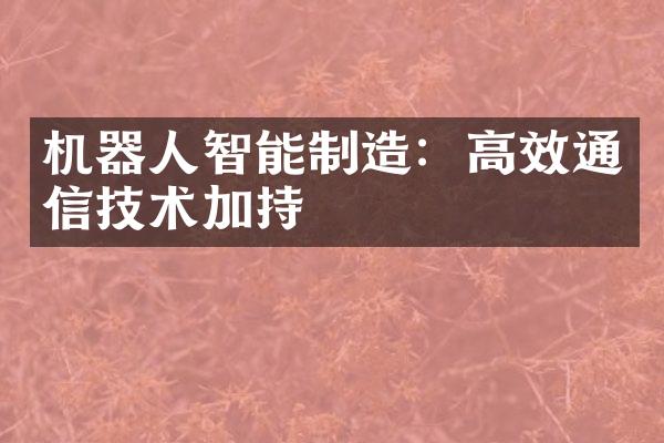 机器人智能制造：高效通信技术加持