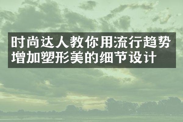 时尚达人教你用流行趋势增加塑形美的细节设计