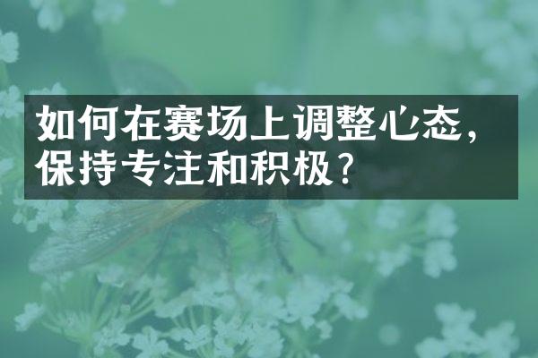 如何在赛场上调整心态，保持专注和积极？