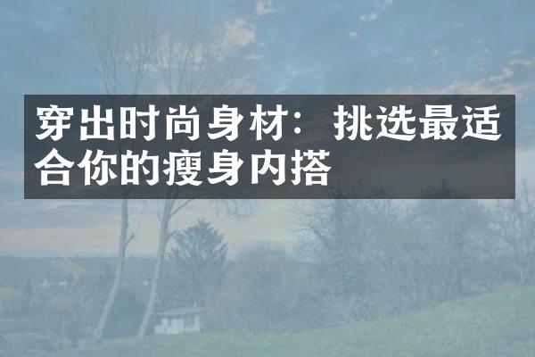 穿出时尚身材：挑选最适合你的瘦身内搭