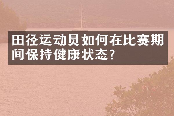 田径运动员如何在比赛期间保持健康状态？