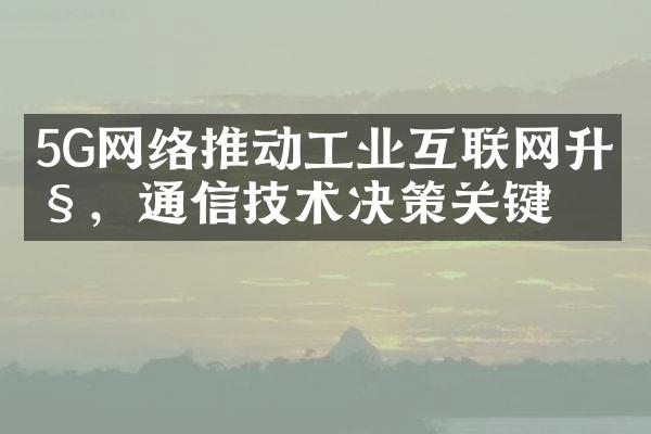 5G网络推动工业互联网升级，通信技术决策关键