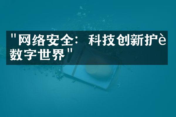 "网络安全：科技创新护航数字世界"