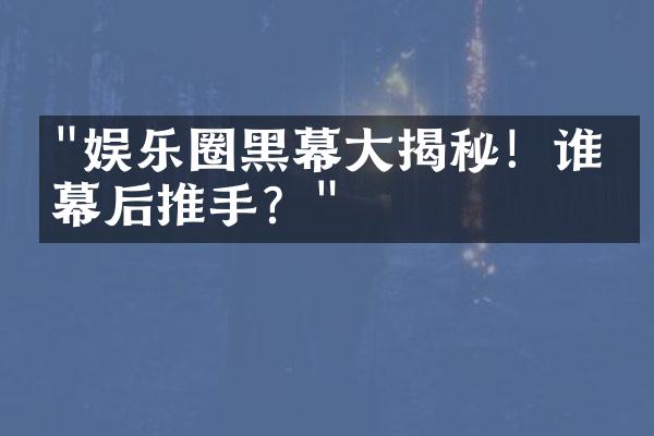 "娱乐圈黑幕大揭秘！谁是幕后推手？"