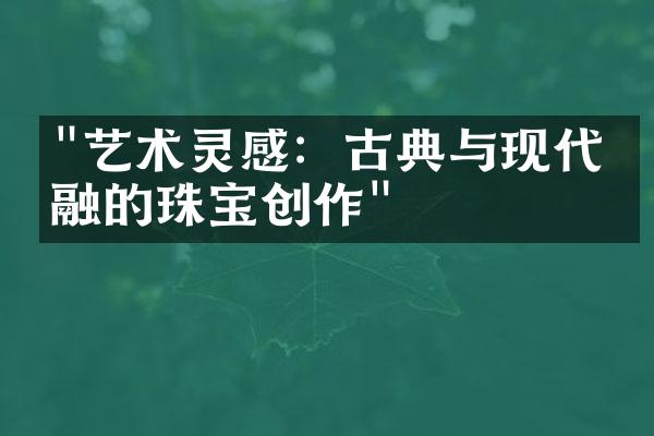 "艺术灵感：古典与现代相融的珠宝创作"