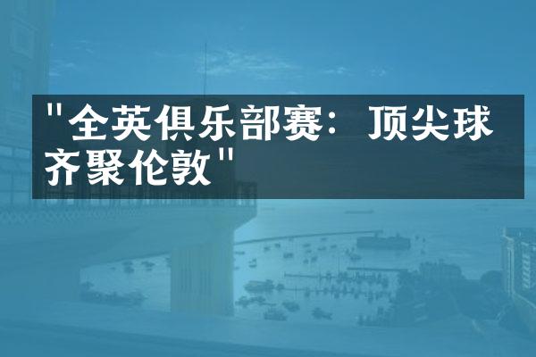 "全英俱乐部赛：顶尖球员齐聚伦敦"