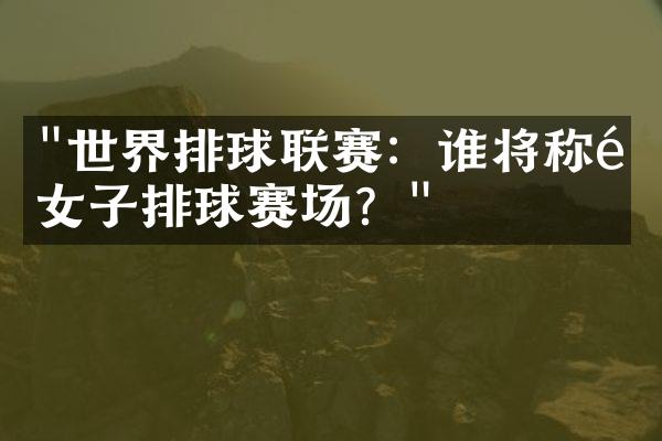 "世界排球联赛：谁将称霸女子排球赛场？"