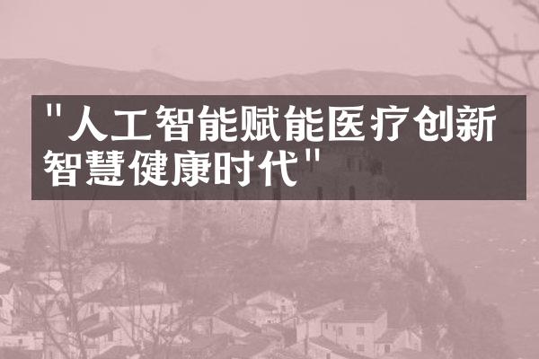 "人工智能赋能医疗创新：智慧健康时代"