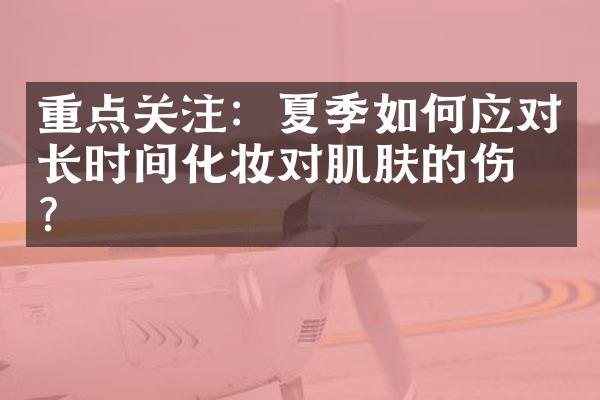 重点关注：夏季如何应对长时间化妆对肌肤的伤害？