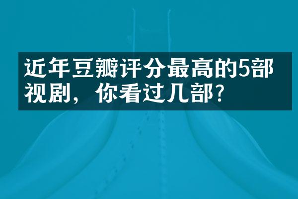 近年豆瓣评分最高的5部电视剧，你看过几部？