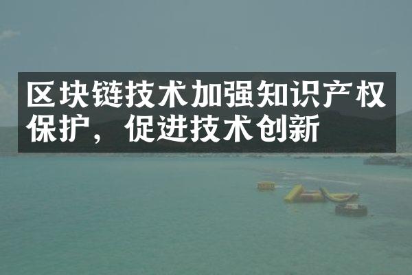 区块链技术加强知识产权保护，促进技术创新