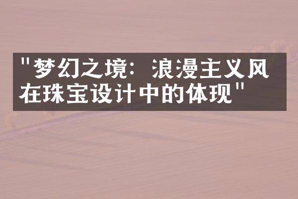 "梦幻之境：浪漫主义风格在珠宝设计中的体现"