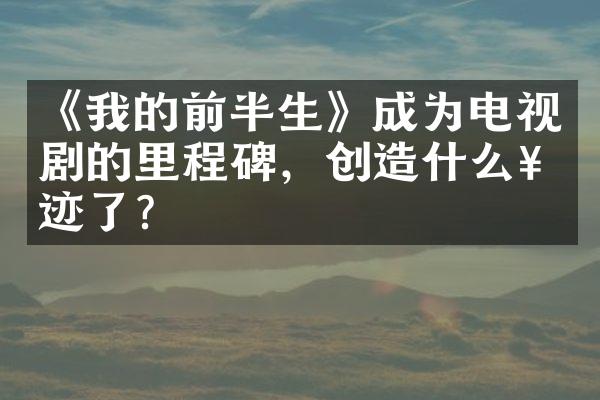 《我的前半生》成为电视剧的里程碑，创造什么奇迹了？