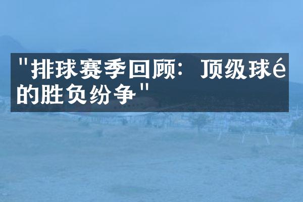 "排球赛季回顾：顶级球队的胜负纷争"