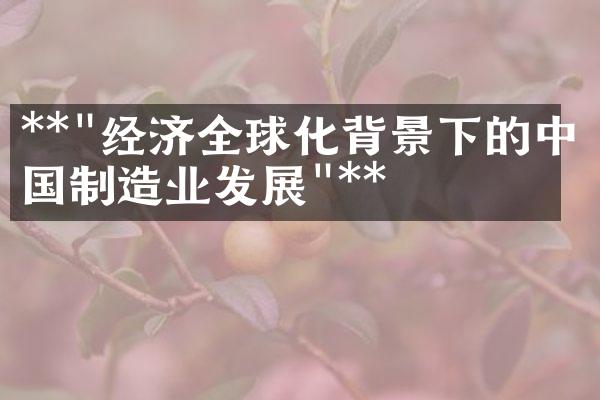 **"经济全球化背景下的中国制造业发展"**