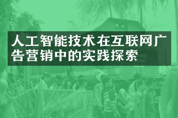 人工智能技术在互联网广告营销中的实践探索